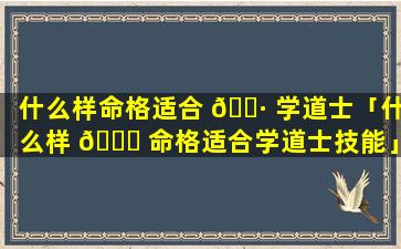 什么样命格适合 🕷 学道士「什么样 💐 命格适合学道士技能」